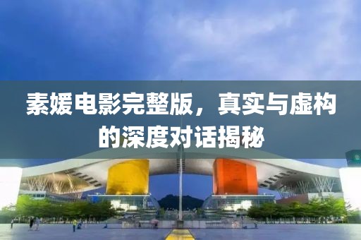 素媛电影完整版，真实与虚构的深度对话揭秘