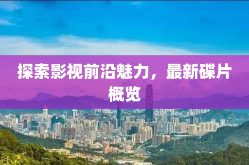 探索影视前沿魅力，最新碟片概览