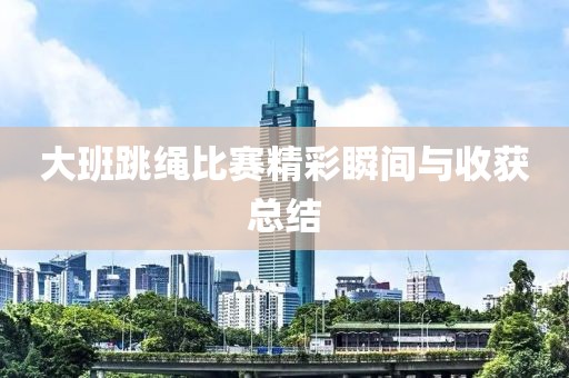大班跳绳比赛精彩瞬间与收获总结