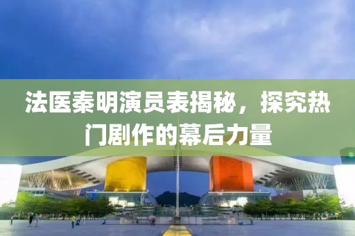 法医秦明演员表揭秘，探究热门剧作的幕后力量
