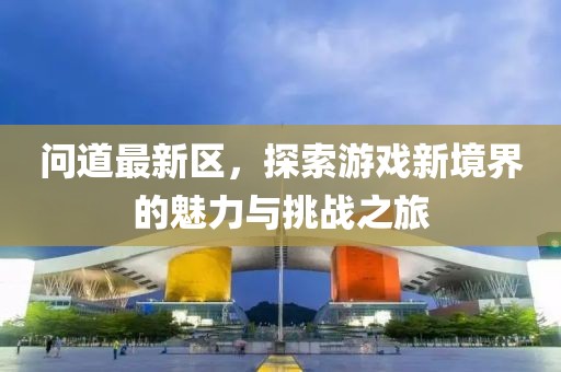 问道最新区，探索游戏新境界的魅力与挑战之旅