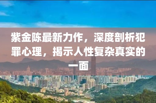 紫金陈最新力作，深度剖析犯罪心理，揭示人性复杂真实的一面