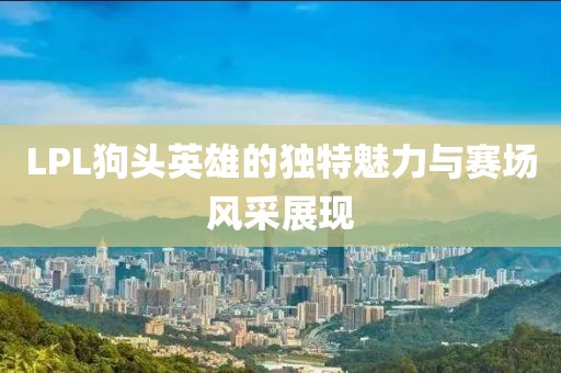 LPL狗头英雄的独特魅力与赛场风采展现