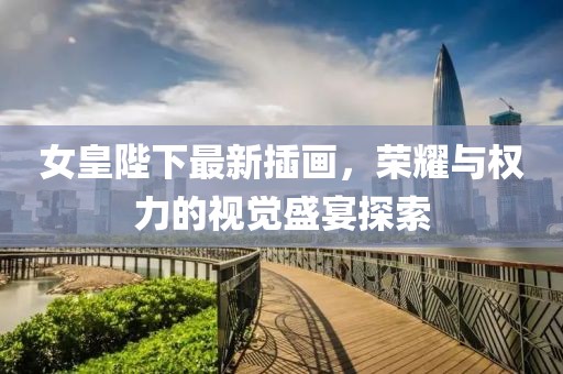 女皇陛下最新插画，荣耀与权力的视觉盛宴探索