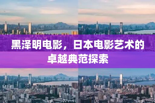 黑泽明电影，日本电影艺术的卓越典范探索