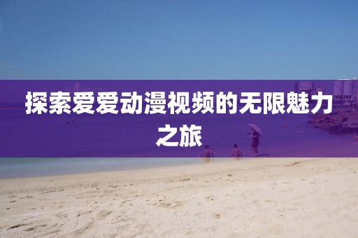 探索爱爱动漫视频的无限魅力之旅