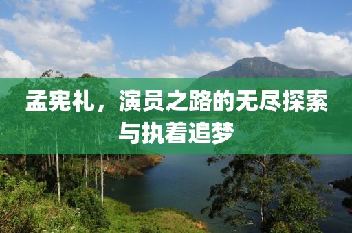 孟宪礼，演员之路的无尽探索与执着追梦