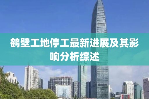 鹤壁工地停工最新进展及其影响分析综述
