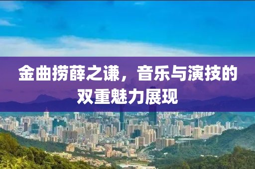 金曲捞薛之谦，音乐与演技的双重魅力展现