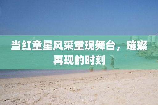 当红童星风采重现舞台，璀璨再现的时刻