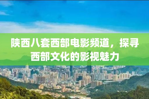陕西八套西部电影频道，探寻西部文化的影视魅力