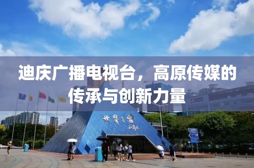 迪庆广播电视台，高原传媒的传承与创新力量