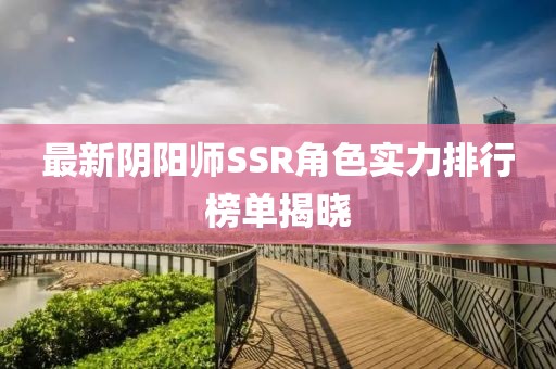 最新阴阳师SSR角色实力排行榜单揭晓