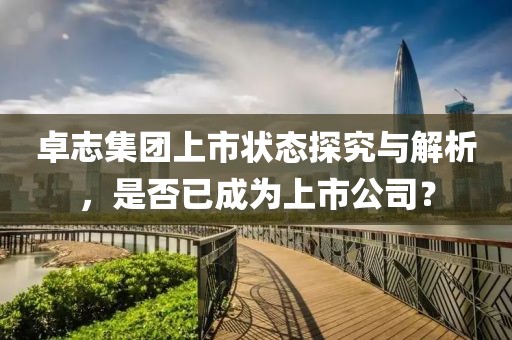 卓志集团上市状态探究与解析，是否已成为上市公司？
