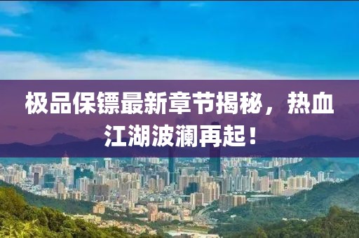 极品保镖最新章节揭秘，热血江湖波澜再起！