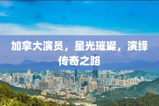 加拿大演员，星光璀璨，演绎传奇之路