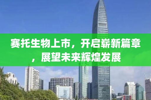 赛托生物上市，开启崭新篇章，展望未来辉煌发展