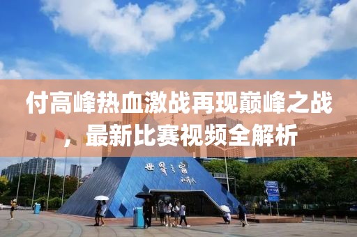 付高峰热血激战再现巅峰之战，最新比赛视频全解析