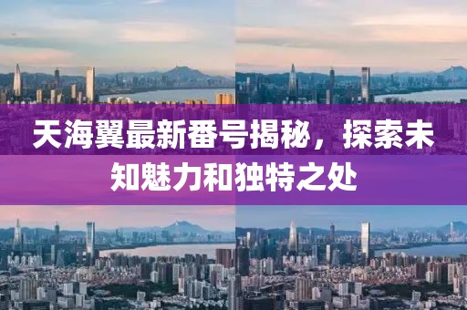 天海翼最新番号揭秘，探索未知魅力和独特之处