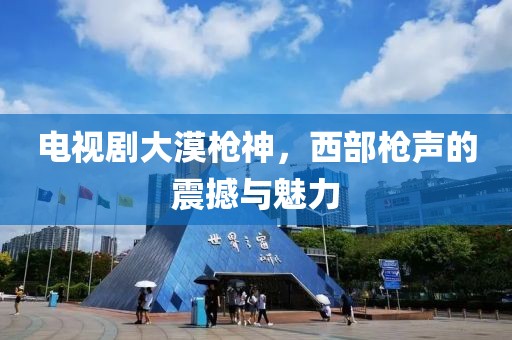 电视剧大漠枪神，西部枪声的震撼与魅力