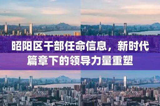昭阳区干部任命信息，新时代篇章下的领导力量重塑