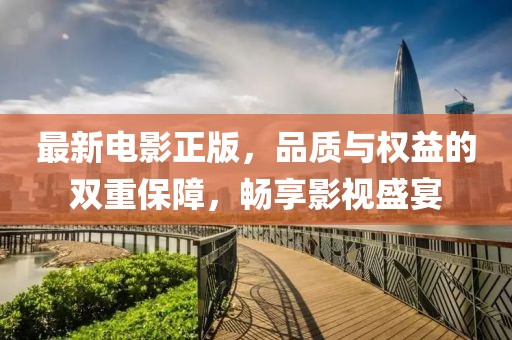 最新电影正版，品质与权益的双重保障，畅享影视盛宴