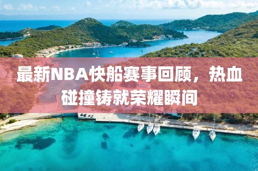 最新NBA快船赛事回顾，热血碰撞铸就荣耀瞬间