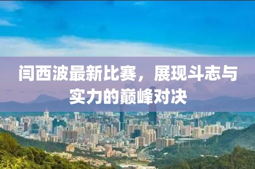 闫西波最新比赛，展现斗志与实力的巅峰对决