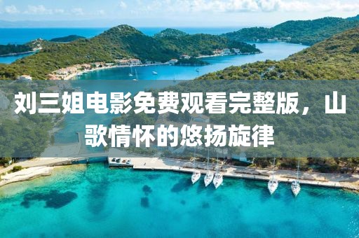 刘三姐电影免费观看完整版，山歌情怀的悠扬旋律