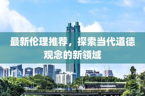 最新伦理推荐，探索当代道德观念的新领域