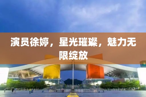 演员徐婷，星光璀璨，魅力无限绽放