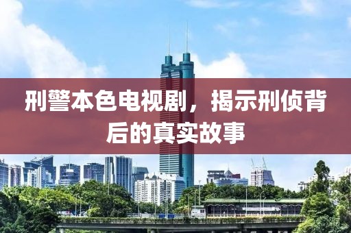 刑警本色电视剧，揭示刑侦背后的真实故事