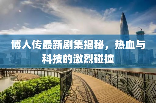 博人传最新剧集揭秘，热血与科技的激烈碰撞