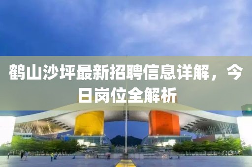 鹤山沙坪最新招聘信息详解，今日岗位全解析
