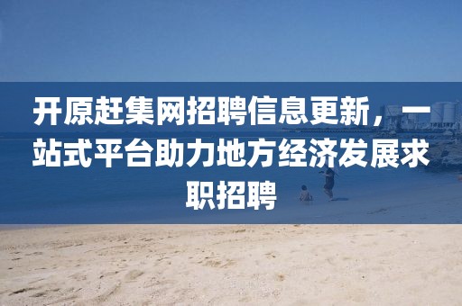 开原赶集网招聘信息更新，一站式平台助力地方经济发展求职招聘