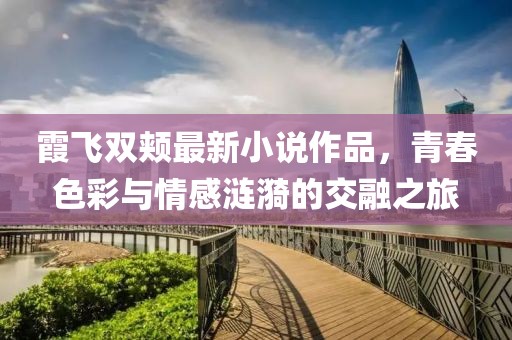 霞飞双颊最新小说作品，青春色彩与情感涟漪的交融之旅