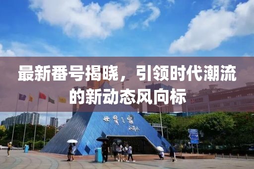 最新番号揭晓，引领时代潮流的新动态风向标