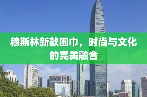 穆斯林新款围巾，时尚与文化的完美融合