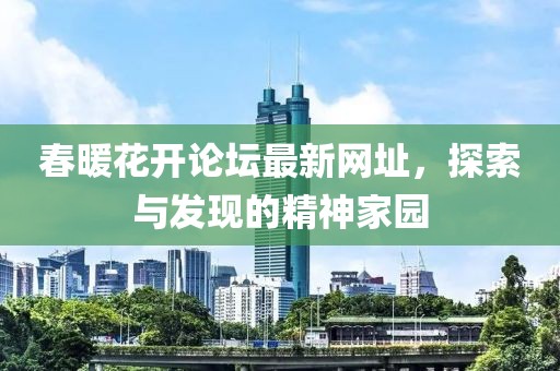 春暖花开论坛最新网址，探索与发现的精神家园