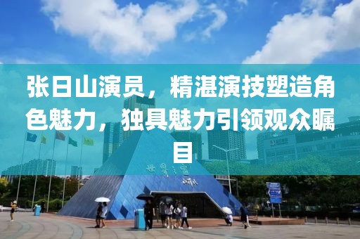 张日山演员，精湛演技塑造角色魅力，独具魅力引领观众瞩目