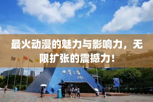 最火动漫的魅力与影响力，无限扩张的震撼力！