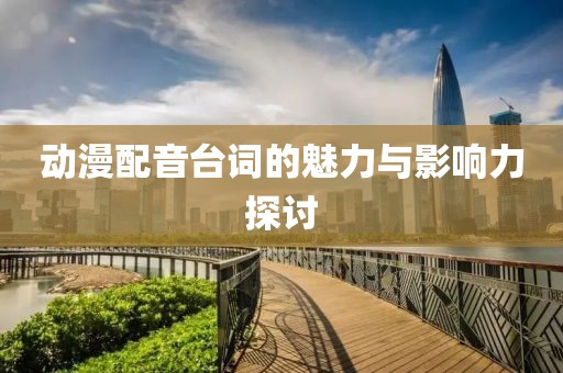 动漫配音台词的魅力与影响力探讨