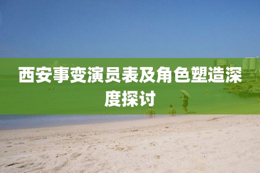 西安事变演员表及角色塑造深度探讨