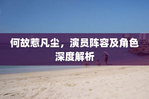 何故惹凡尘，演员阵容及角色深度解析