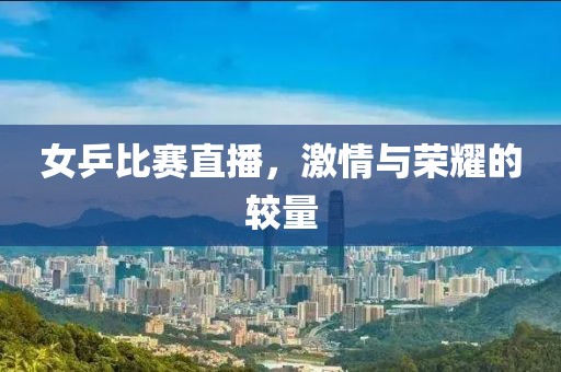 女乒比赛直播，激情与荣耀的较量