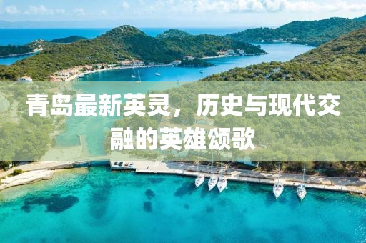 青岛最新英灵，历史与现代交融的英雄颂歌