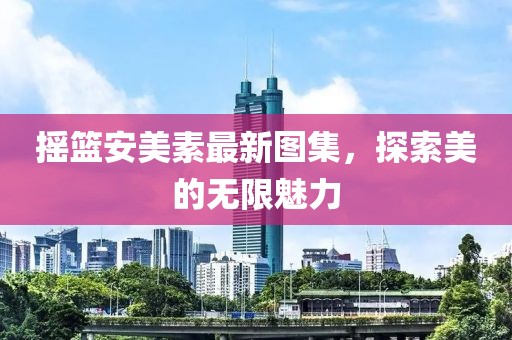 摇篮安美素最新图集，探索美的无限魅力