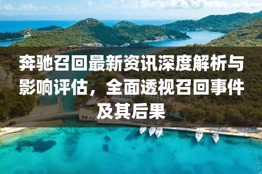 奔驰召回最新资讯深度解析与影响评估，全面透视召回事件及其后果