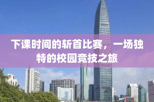 下课时间的斩首比赛，一场独特的校园竞技之旅