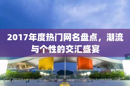 2017年度热门网名盘点，潮流与个性的交汇盛宴